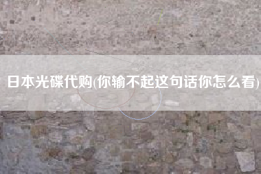 日本光碟代购(你输不起这句话你怎么看)