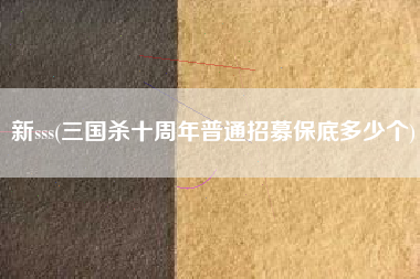新sss(三国杀十周年普通招募保底多少个)