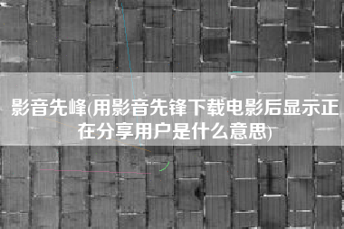 影音先峰(用影音先锋下载电影后显示正在分享用户是什么意思)