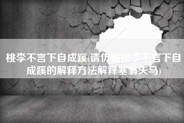 桃李不言下自成蹊(请仿照桃李不言下自成蹊的解释方法解释塞翁失马)