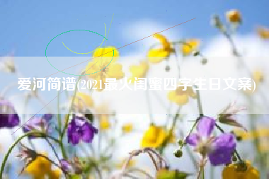 爱河简谱(2021最火闺蜜四字生日文案)