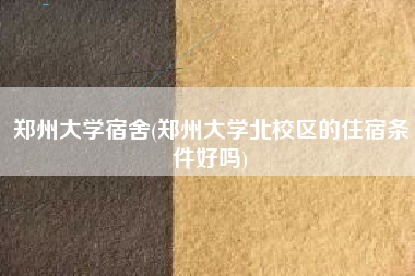 郑州大学宿舍(郑州大学北校区的住宿条件好吗)