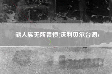 熊人族无所畏惧(沃利贝尔台词)