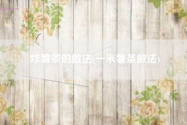 炸薯条的做法(一米薯条做法)