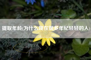 提取年龄(为什么现在很多年纪轻轻的人)