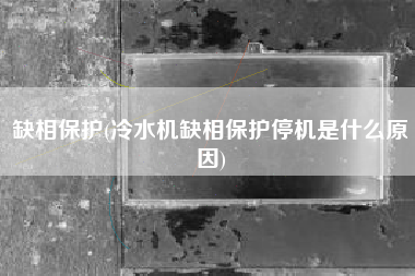 缺相保护(冷水机缺相保护停机是什么原因)