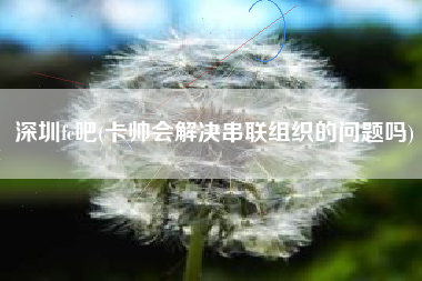 深圳fc吧(卡帅会解决串联组织的问题吗)