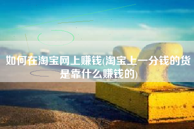 如何在淘宝网上赚钱(淘宝上一分钱的货是靠什么赚钱的)