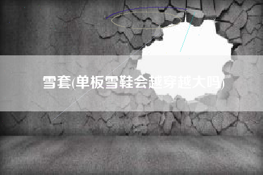 雪套(单板雪鞋会越穿越大吗)