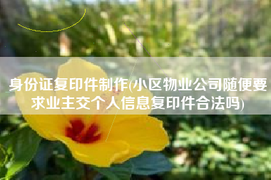身份证复印件制作(小区物业公司随便要求业主交个人信息复印件合法吗)
