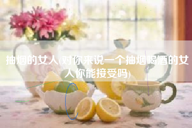 详细阅读:抽烟的女人(对你来说一个抽烟喝酒的女人你能接受吗) 抽烟的女人(对你来说一个抽烟喝酒的女人你能接受吗)