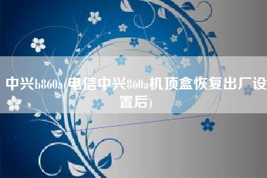 中兴b860a(电信中兴860a机顶盒恢复出厂设置后)