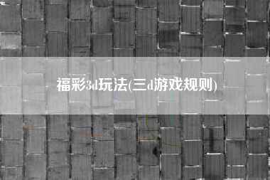 福彩3d玩法(三d游戏规则)