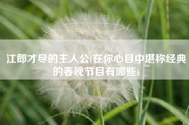 江郎才尽的主人公(在你心目中堪称经典的春晚节目有哪些)