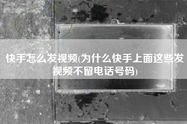 快手怎么发视频(为什么快手上面这些发视频不留电话号码)