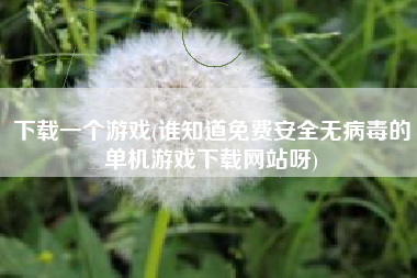 下载一个游戏(谁知道免费安全无病毒的单机游戏下载网站呀)