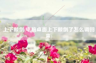 上下颠倒(电脑桌面上下颠倒了怎么调回来)
