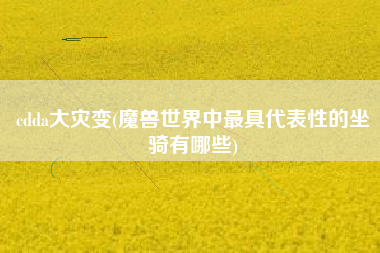 cdda大灾变(魔兽世界中最具代表性的坐骑有哪些)