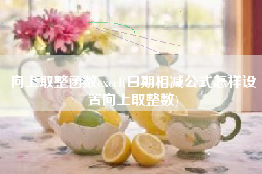 向上取整函数excel(日期相减公式怎样设置向上取整数)