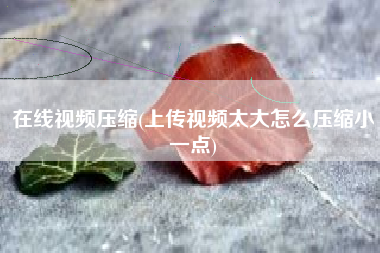 在线视频压缩(上传视频太大怎么压缩小一点)