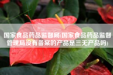 国家食品药品监督局(国家食品药品监督管理局没有备案的产品是三无产品吗)
