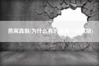 燕窝真假(为什么有的燕窝一泡就散)