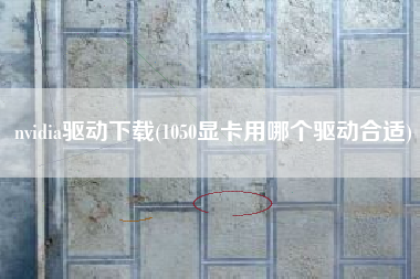 nvidia驱动下载(1050显卡用哪个驱动合适)