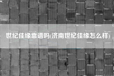 世纪佳缘靠谱吗(济南世纪佳缘怎么样)