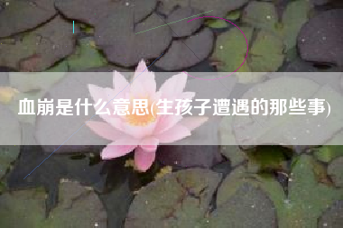血崩是什么意思(生孩子遭遇的那些事)
