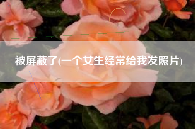 被屏蔽了(一个女生经常给我发照片)