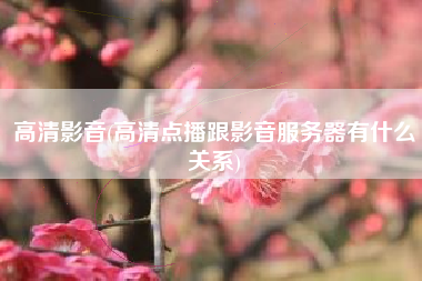 高清影音(高清点播跟影音服务器有什么关系)