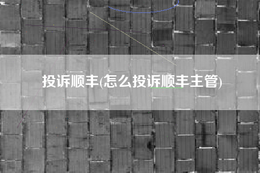 投诉顺丰(怎么投诉顺丰主管)