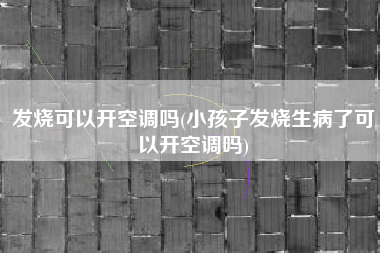 发烧可以开空调吗(小孩子发烧生病了可以开空调吗)