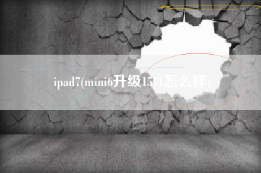 ipad7(mini6升级1571怎么样)