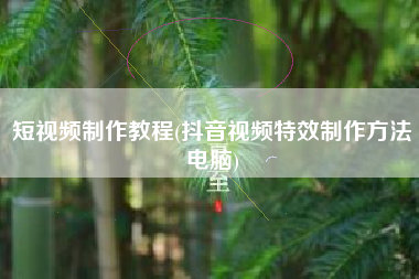 短视频制作教程(抖音视频特效制作方法电脑)