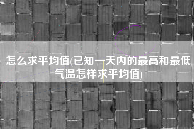 详细阅读:怎么求平均值(已知一天内的最高和最低气温怎样求平均值) 怎么求平均值(已知一天内的最高和最低气温怎样求平均值)