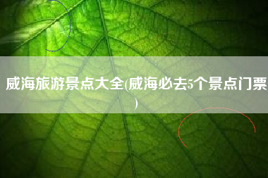 威海旅游景点大全(威海必去5个景点门票)