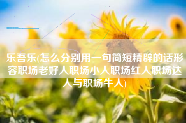 乐吾乐(怎么分别用一句简短精辟的话形容职场老好人职场小人职场红人职场达人与职场牛人)
