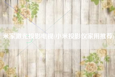 米家激光投影电视(小米投影仪家用推荐)