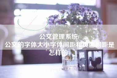 公文管理系统(
公文的字体大小字体间距和页面间距是怎样的) 公文管理系统(
公文的字体大小字体间距和页面间距是怎样的)