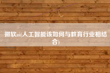 微软ai(人工智能该如何与教育行业相结合)