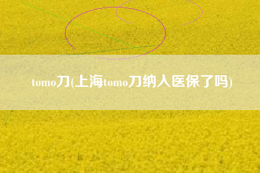 tomo刀(上海tomo刀纳入医保了吗)