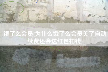 饿了么会员(为什么饿了么会员关了自动续费还会送红包扣钱)