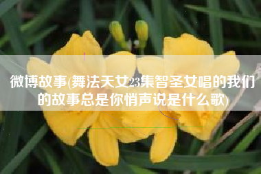 微博故事(舞法天女23集智圣女唱的我们的故事总是你悄声说是什么歌)