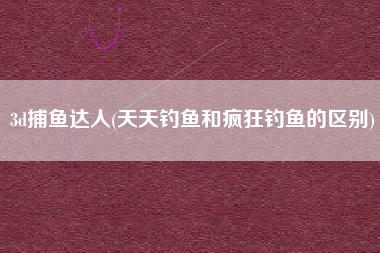 3d捕鱼达人(天天钓鱼和疯狂钓鱼的区别)