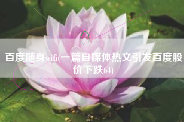 百度随身wifi(一篇自媒体热文引发百度股价下跌64)
