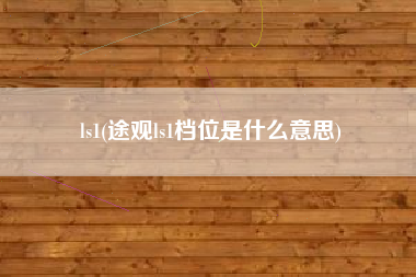 详细阅读:ls1(途观ls1档位是什么意思) ls1(途观ls1档位是什么意思)