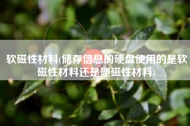软磁性材料(储存信息的硬盘使用的是软磁性材料还是硬磁性材料)
