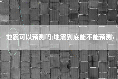 地震可以预测吗(地震到底能不能预测)