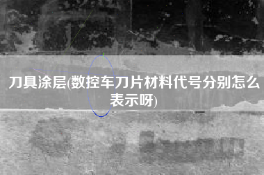 刀具涂层(数控车刀片材料代号分别怎么表示呀)